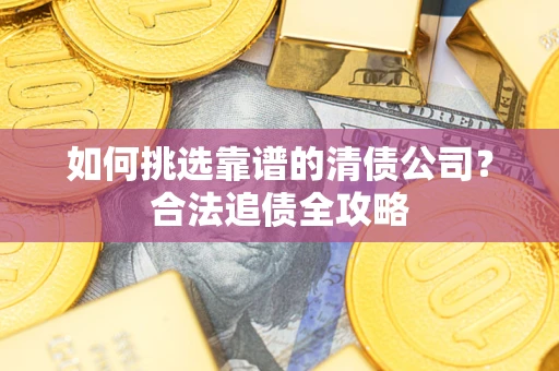 武汉如何挑选靠谱的清债公司?合法追债全攻略 武汉如何挑选靠谱的清债公司?合法追债全攻略