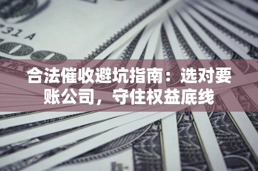 武汉合法催收避坑指南：选对要账公司，守住权益底线