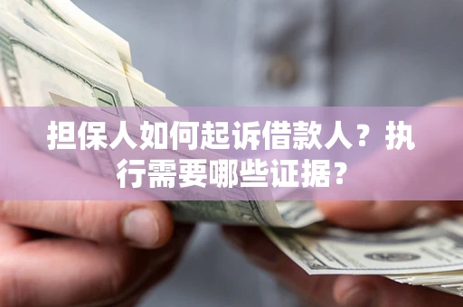 武汉担保人如何起诉借款人？执行需要哪些证据？