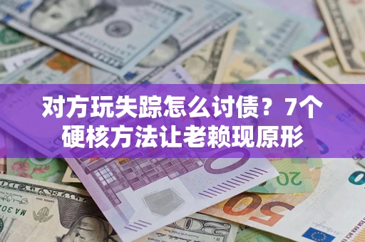 武汉对方玩失踪怎么讨债？7个硬核方法让老赖现原形