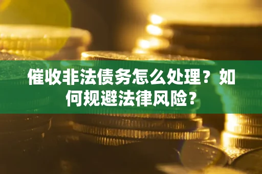 武汉催收非法债务怎么处理？如何规避法律风险？
