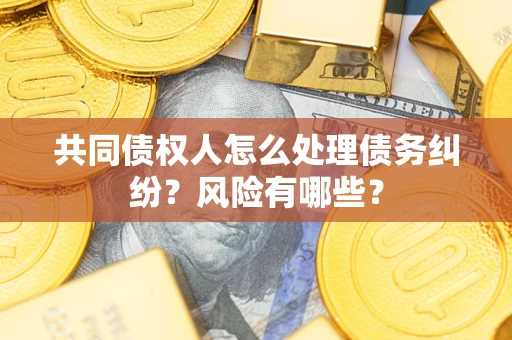 武汉共同债权人怎么处理债务纠纷？风险有哪些？