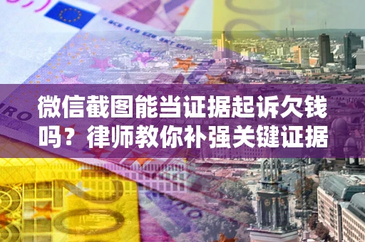 武汉微信截图能当证据起诉欠钱吗？律师教你补强关键证据