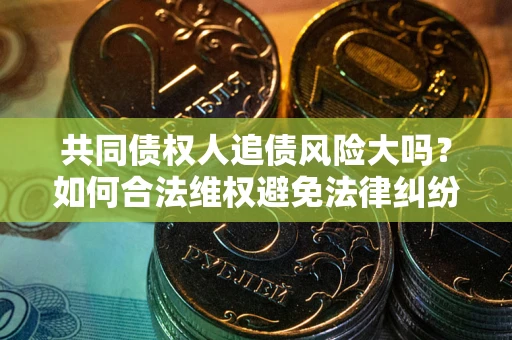 武汉共同债权人追债风险大吗?如何合法维权避免法律纠纷? 武汉共同债权人追债风险大吗?如何合法维权避免法律纠纷?