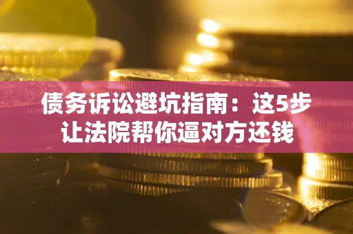 武汉债务诉讼避坑指南：这5步让法院帮你逼对方还钱