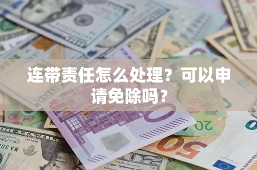 武汉连带责任怎么处理？可以申请免除吗？