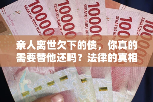 武汉亲人离世欠下的债，你真的需要替他还吗？法律的真相或许与你想的不一样