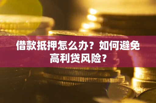 武汉借款抵押怎么办？如何避免高利贷风险？