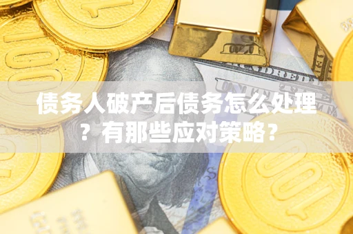 武汉债务人破产后债务怎么处理？有那些应对策略？