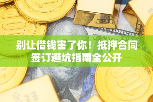 武汉别让借钱害了你！抵押合同签订避坑指南全公开
