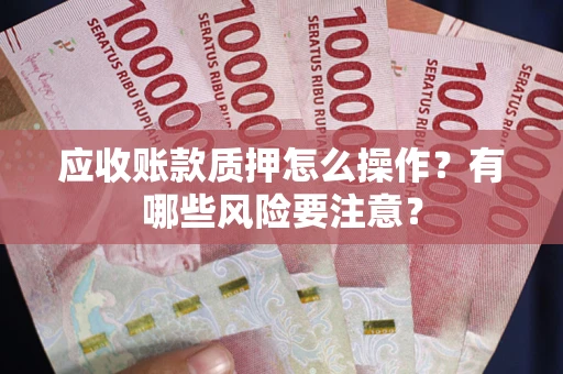 武汉应收账款质押怎么操作？有哪些风险要注意？