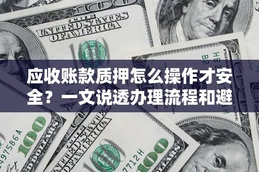 武汉应收账款质押怎么操作才安全？一文说透办理流程和避险绝招